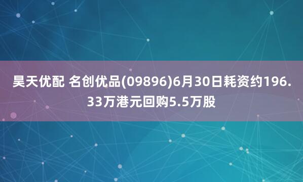 昊天优配 名创优品(09896)6月30日耗资约196.33万港元回购5.5万股