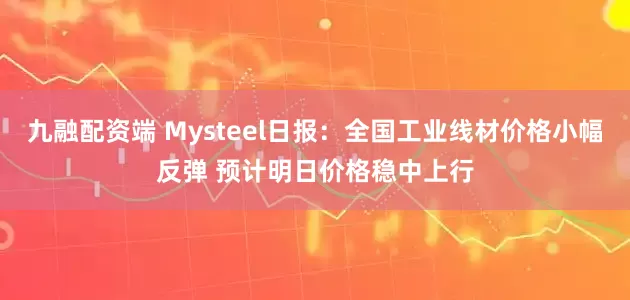 九融配资端 Mysteel日报：全国工业线材价格小幅反弹 预计明日价格稳中上行