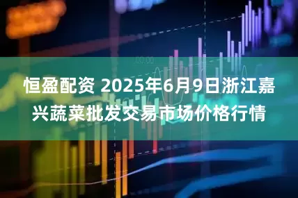 恒盈配资 2025年6月9日浙江嘉兴蔬菜批发交易市场价格行情