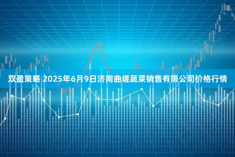 双盈策略 2025年6月9日济南曲堤蔬菜销售有限公司价格行情