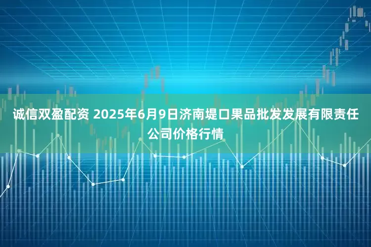 诚信双盈配资 2025年6月9日济南堤口果品批发发展有限责任公司价格行情