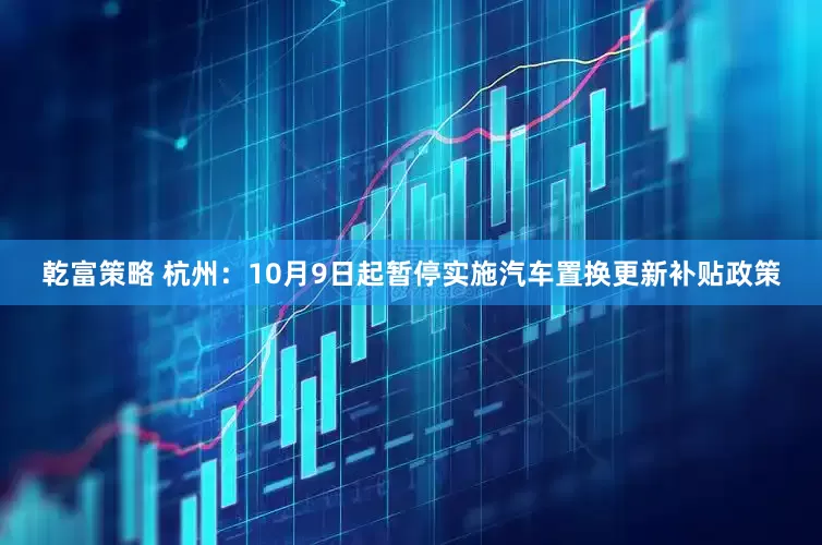 乾富策略 杭州：10月9日起暂停实施汽车置换更新补贴政策