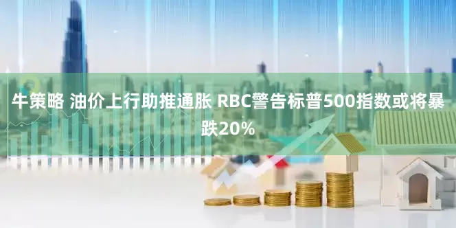 牛策略 油价上行助推通胀 RBC警告标普500指数或将暴跌20%