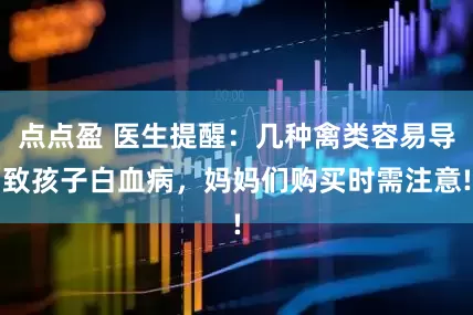点点盈 医生提醒：几种禽类容易导致孩子白血病，妈妈们购买时需注意!