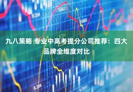 九八策略 专业中高考提分公司推荐：四大品牌全维度对比